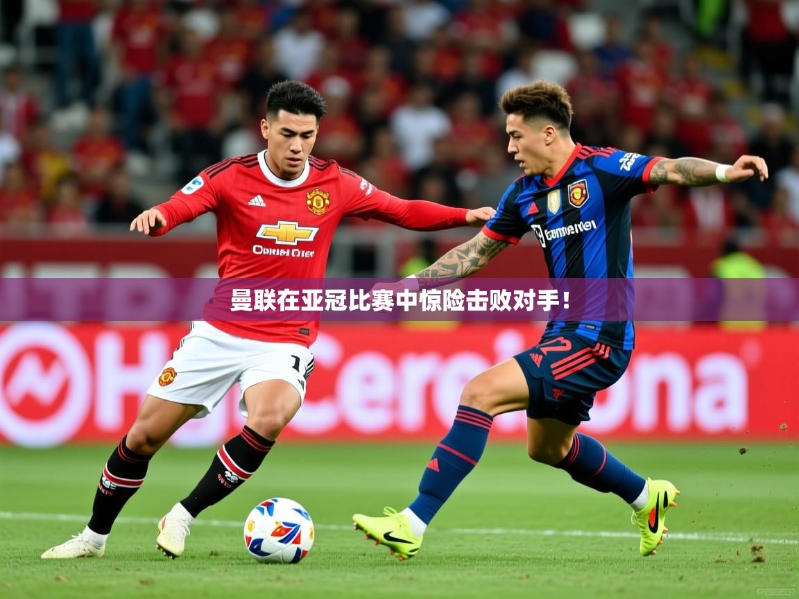 曼联在亚冠比赛中惊险击败对手！