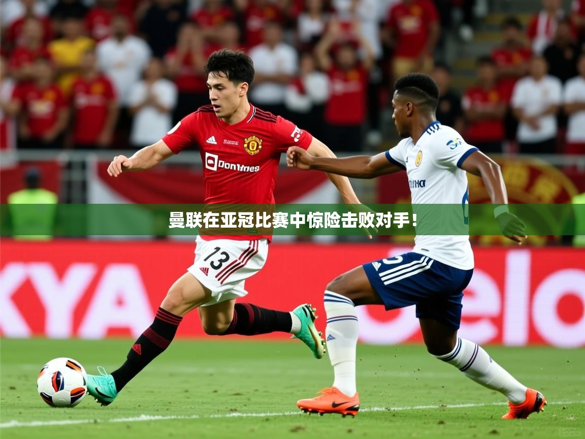 曼联在亚冠比赛中惊险击败对手！