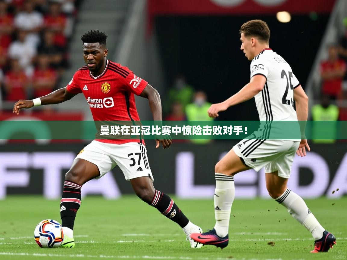 曼联在亚冠比赛中惊险击败对手！