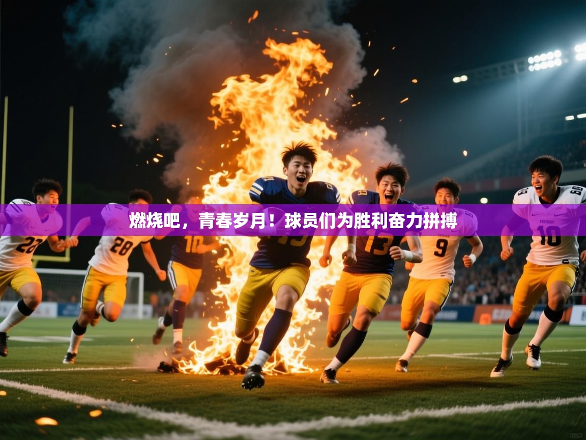 燃烧吧,青春岁月!球员们为胜利奋力拼搏 燃烧吧,青春岁月!球员们为胜利奋力拼搏