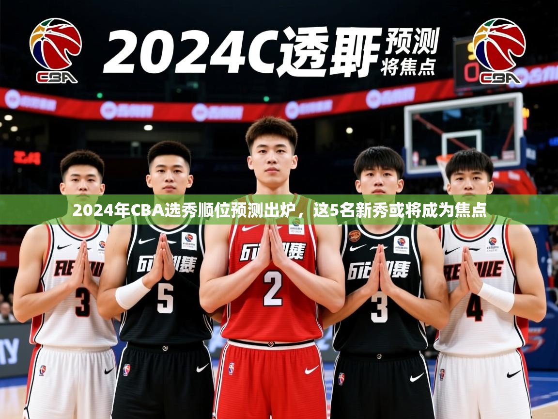 2024年CBA选秀顺位预测出炉，这5名新秀或将成为焦点