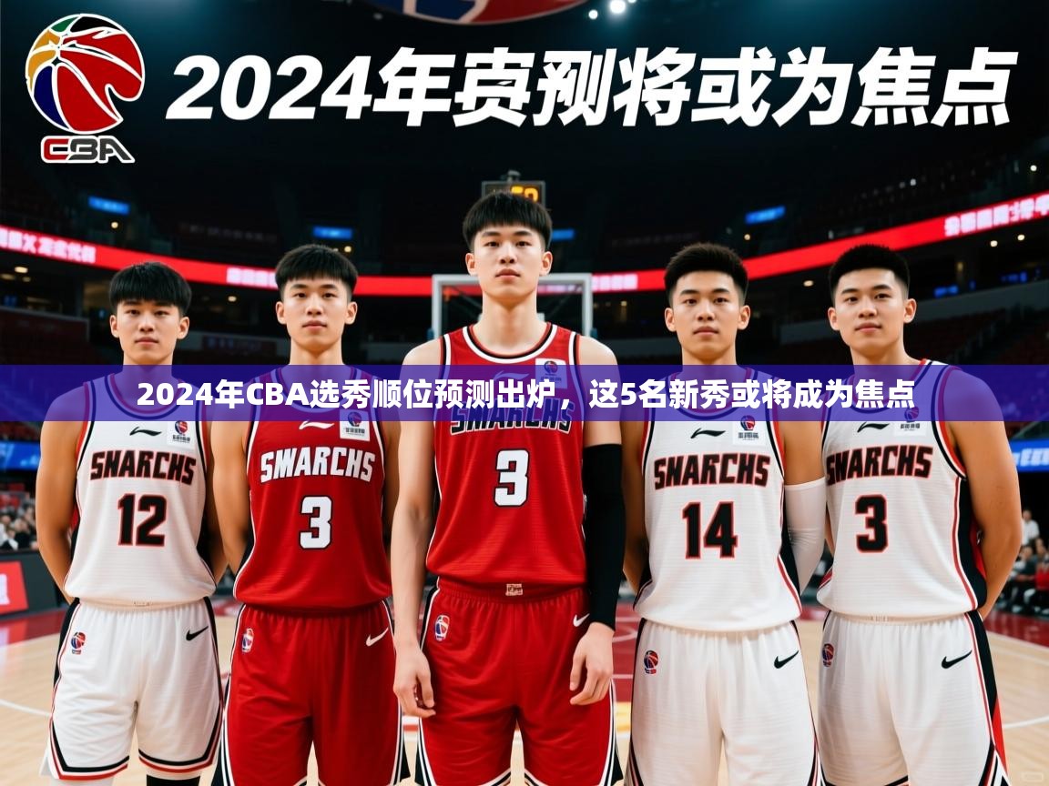2024年CBA选秀顺位预测出炉，这5名新秀或将成为焦点