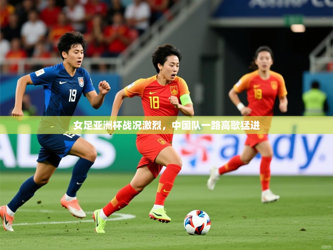 女足亚洲杯战况激烈，中国队一路高歌猛进