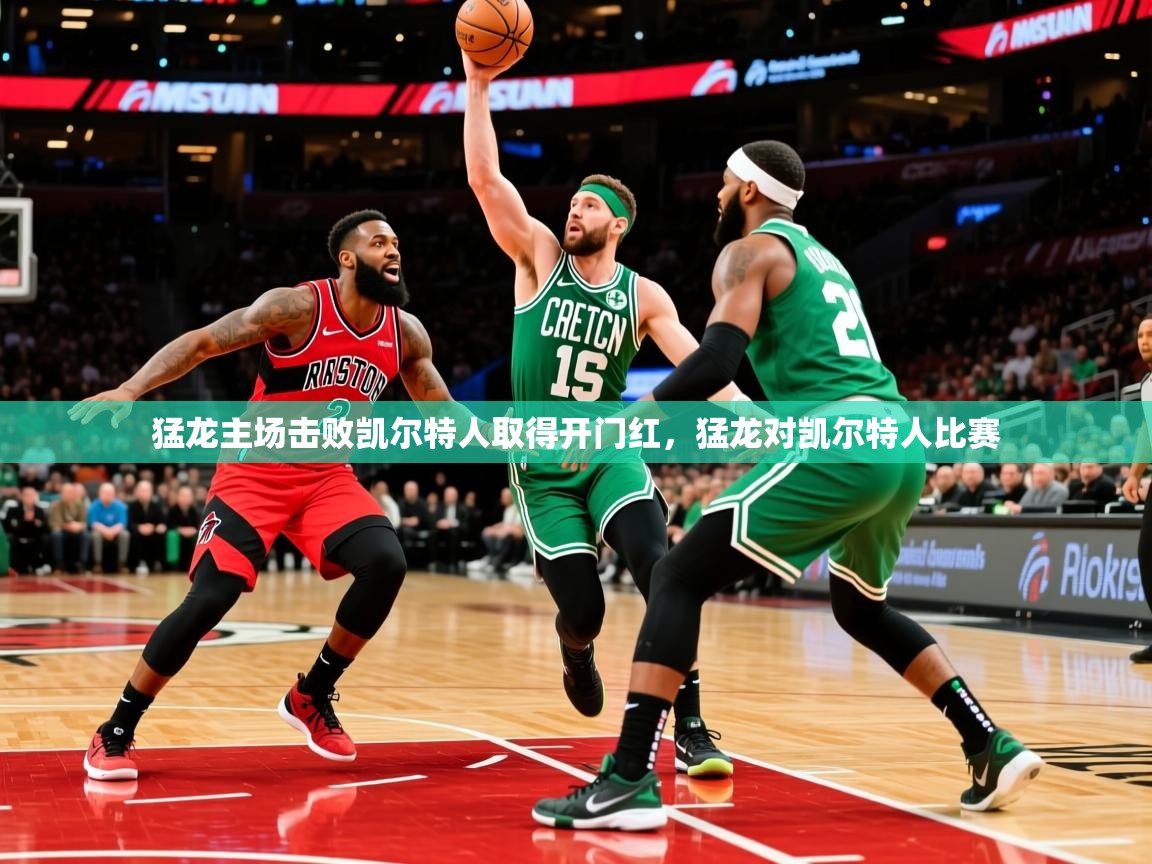 猛龙主场击败凯尔特人取得开门红,猛龙对凯尔特人比赛 猛龙主场击败凯尔特人取得开门红,猛龙对凯尔特人比赛