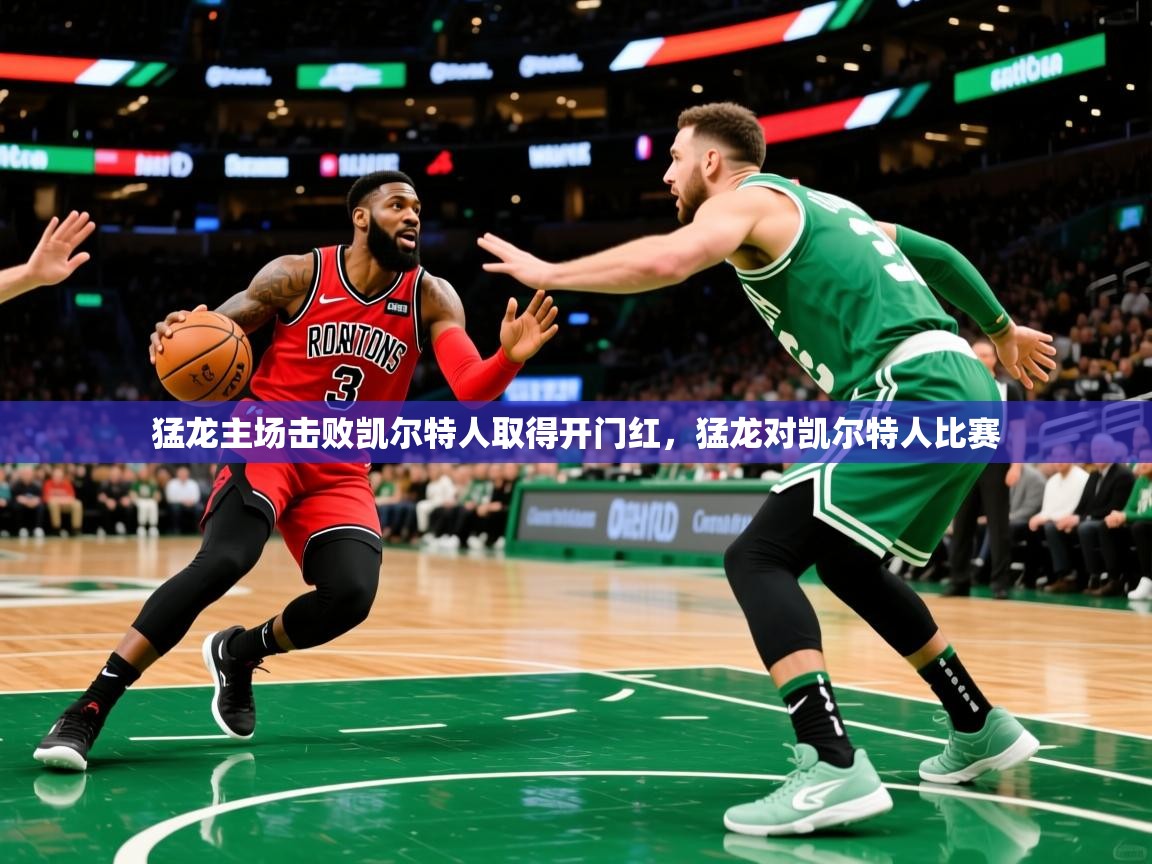 猛龙主场击败凯尔特人取得开门红,猛龙对凯尔特人比赛 猛龙主场击败凯尔特人取得开门红,猛龙对凯尔特人比赛