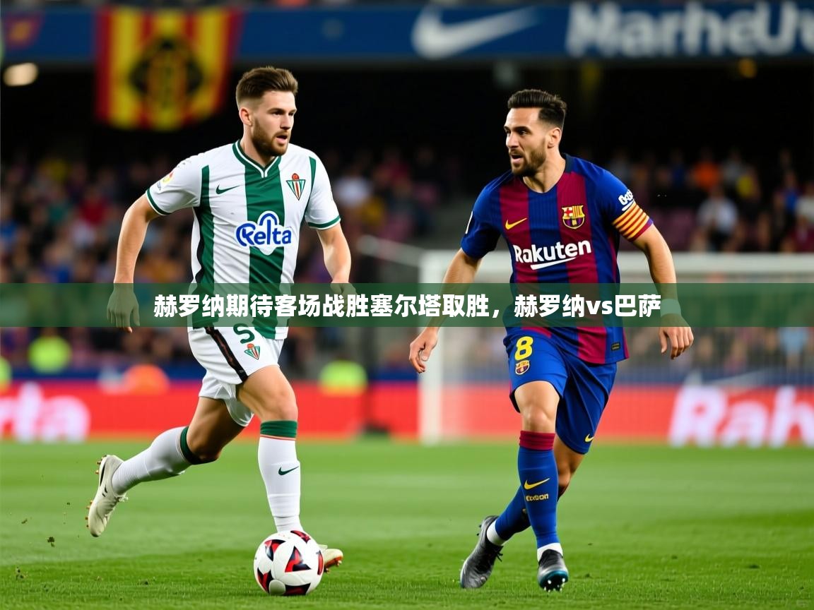 赫罗纳期待客场战胜塞尔塔取胜，赫罗纳vs巴萨