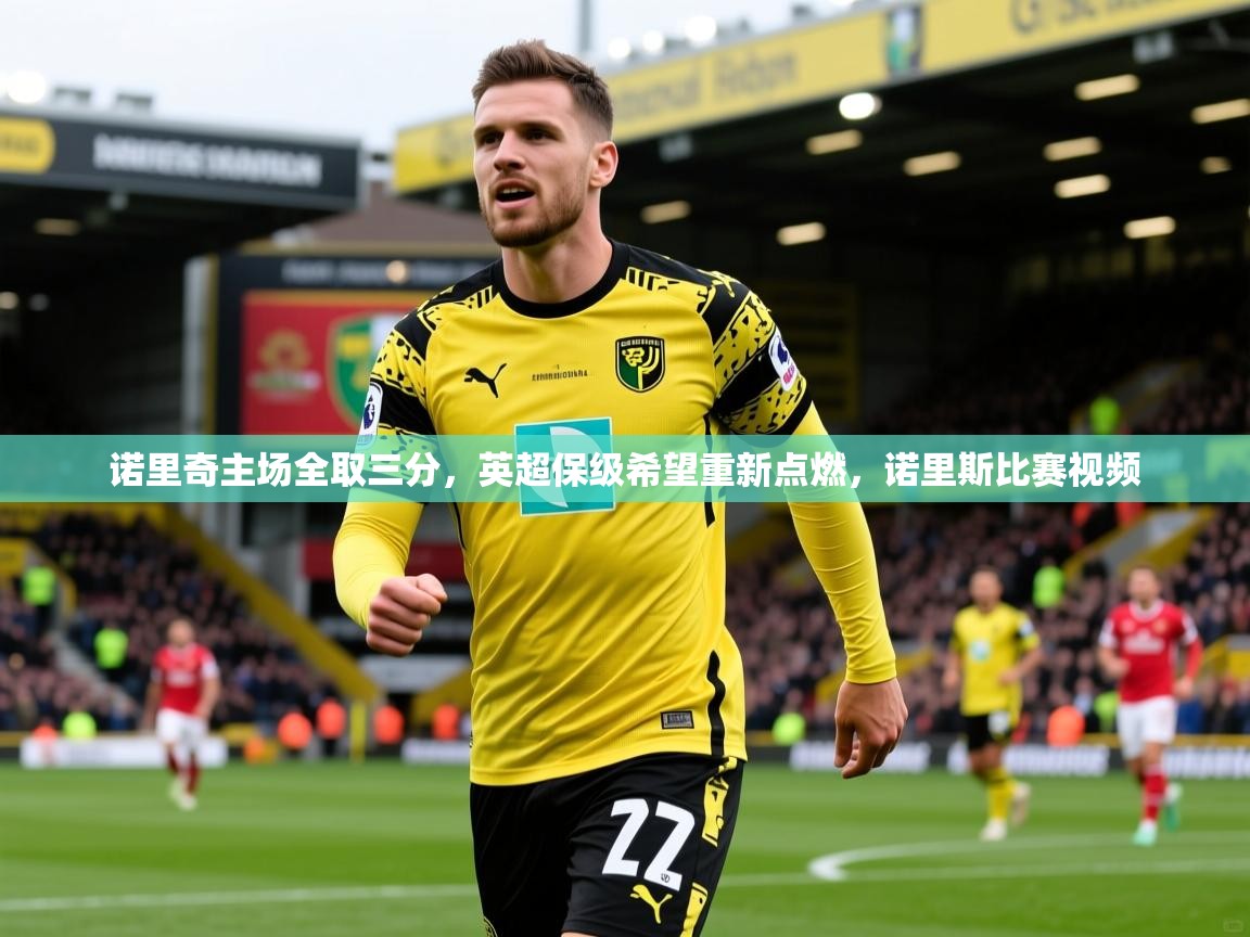 诺里奇主场全取三分，英超保级希望重新点燃，诺里斯比赛视频