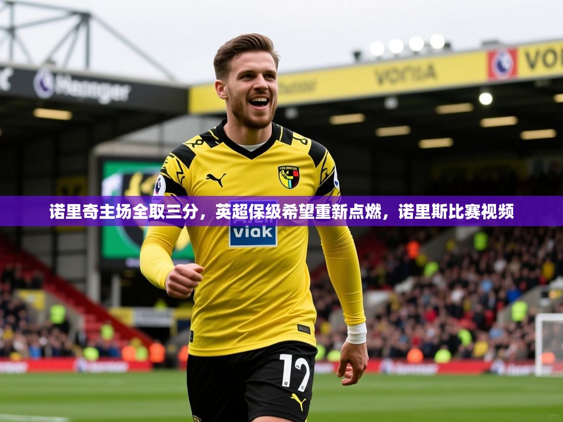 诺里奇主场全取三分，英超保级希望重新点燃，诺里斯比赛视频