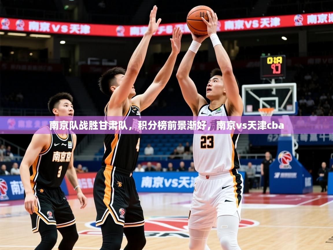 南京队战胜甘肃队,积分榜前景渐好,南京vs天津cba 南京队战胜甘肃队,积分榜前景渐好,南京vs天津cba