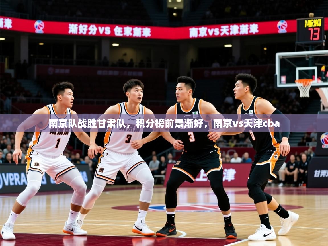南京队战胜甘肃队,积分榜前景渐好,南京vs天津cba 南京队战胜甘肃队,积分榜前景渐好,南京vs天津cba