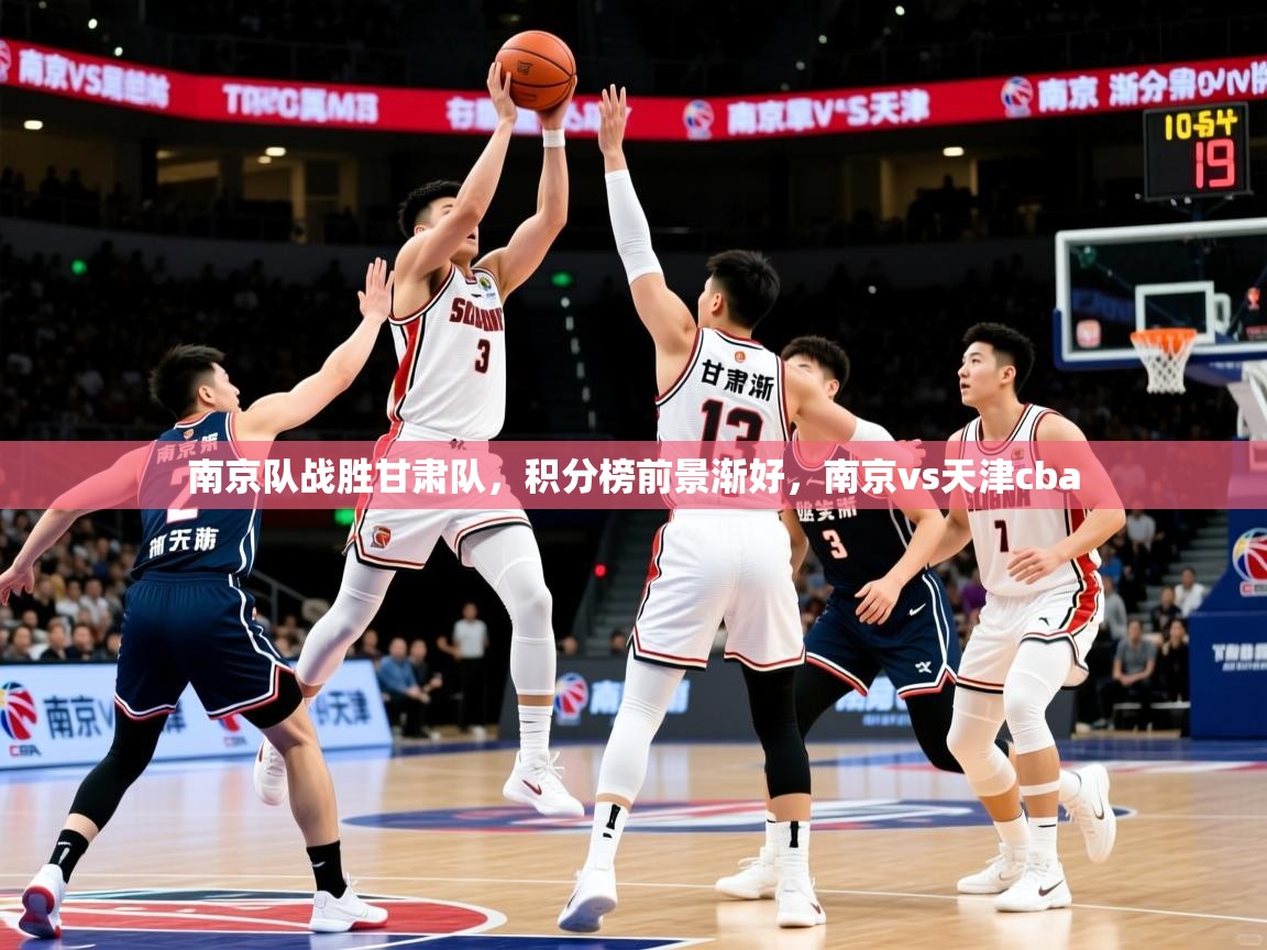 南京队战胜甘肃队,积分榜前景渐好,南京vs天津cba 南京队战胜甘肃队,积分榜前景渐好,南京vs天津cba