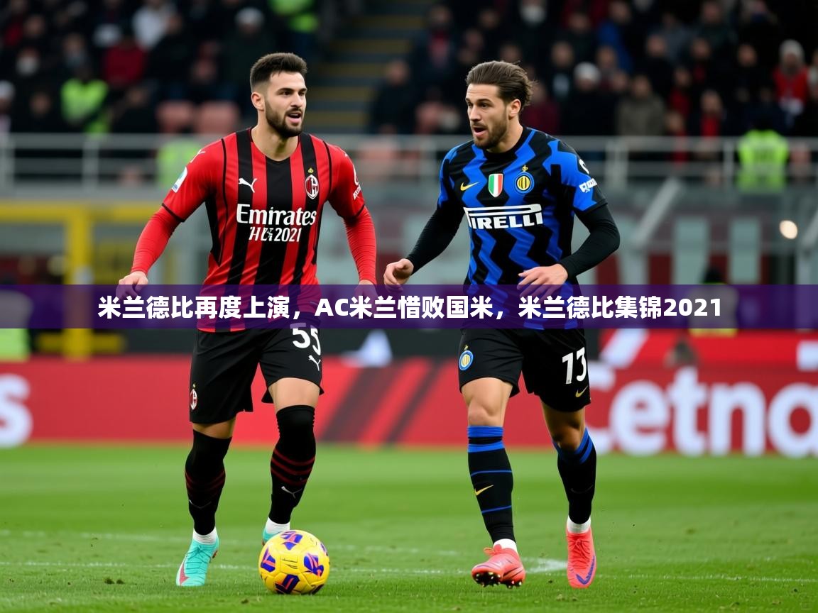 米兰德比再度上演，AC米兰惜败国米，米兰德比集锦2021