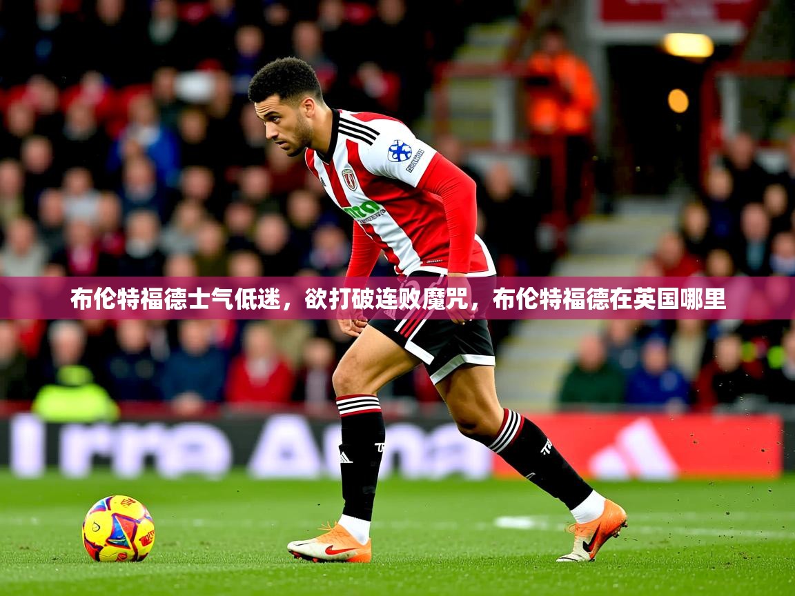布伦特福德士气低迷,欲打破连败魔咒,布伦特福德在英国哪里 布伦特福德士气低迷,欲打破连败魔咒,布伦特福德在英国哪里