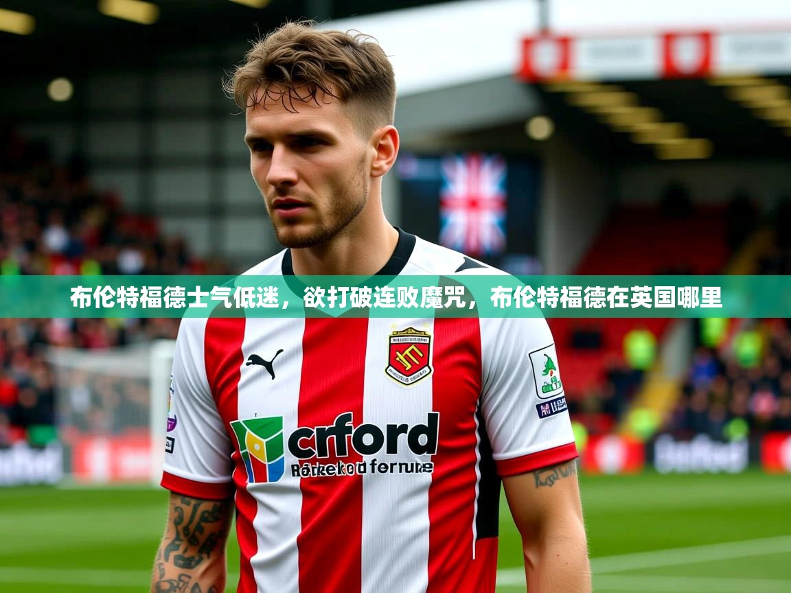 布伦特福德士气低迷,欲打破连败魔咒,布伦特福德在英国哪里 布伦特福德士气低迷,欲打破连败魔咒,布伦特福德在英国哪里