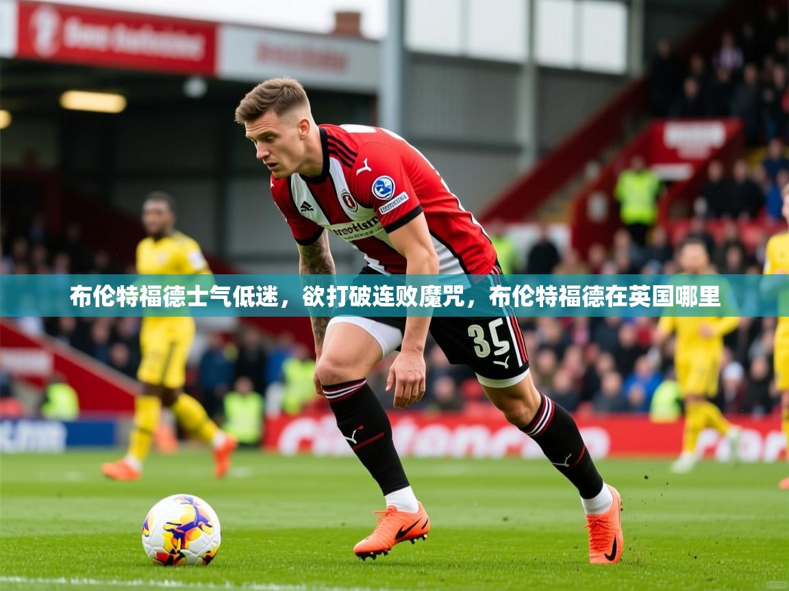 布伦特福德士气低迷,欲打破连败魔咒,布伦特福德在英国哪里 布伦特福德士气低迷,欲打破连败魔咒,布伦特福德在英国哪里
