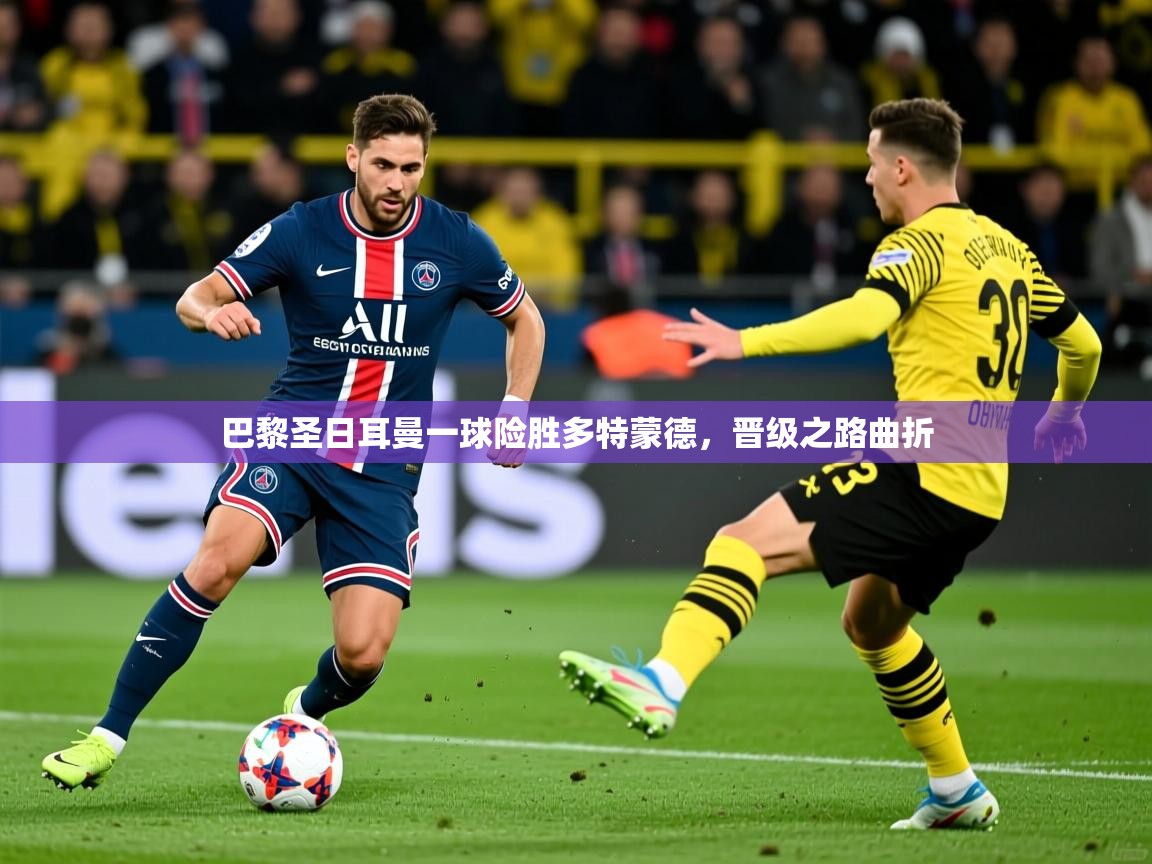 巴黎圣日耳曼一球险胜多特蒙德，晋级之路曲折