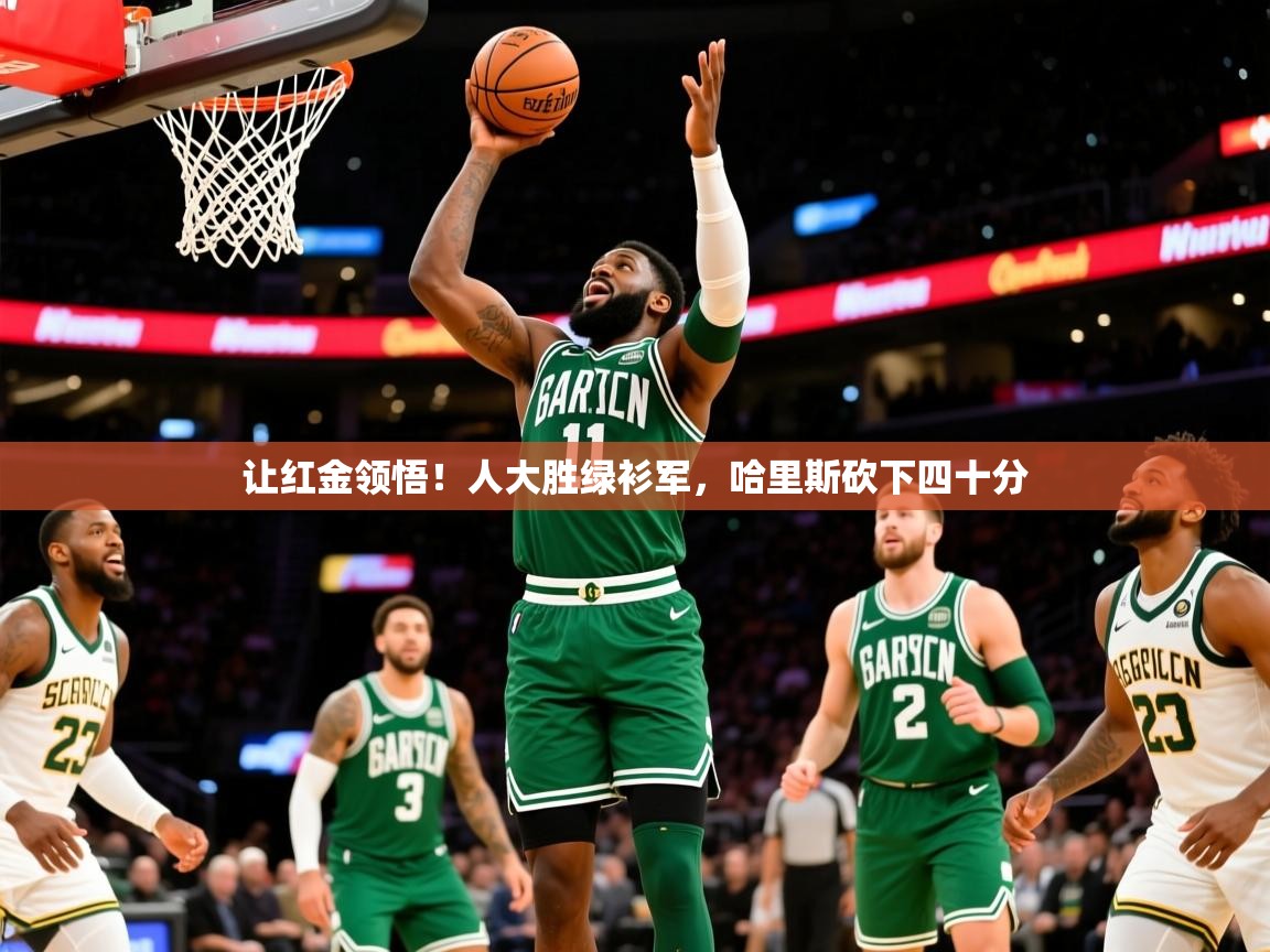 让红金领悟!人大胜绿衫军,哈里斯砍下四十分 让红金领悟!人大胜绿衫军,哈里斯砍下四十分