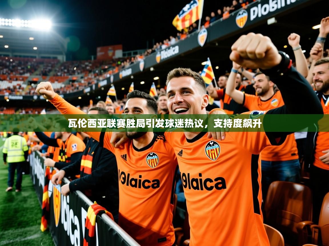 瓦伦西亚联赛胜局引发球迷热议，支持度飙升
