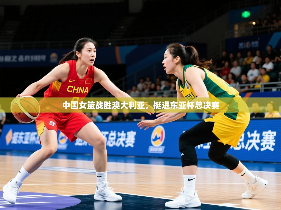 中国女篮战胜澳大利亚，挺进东亚杯总决赛