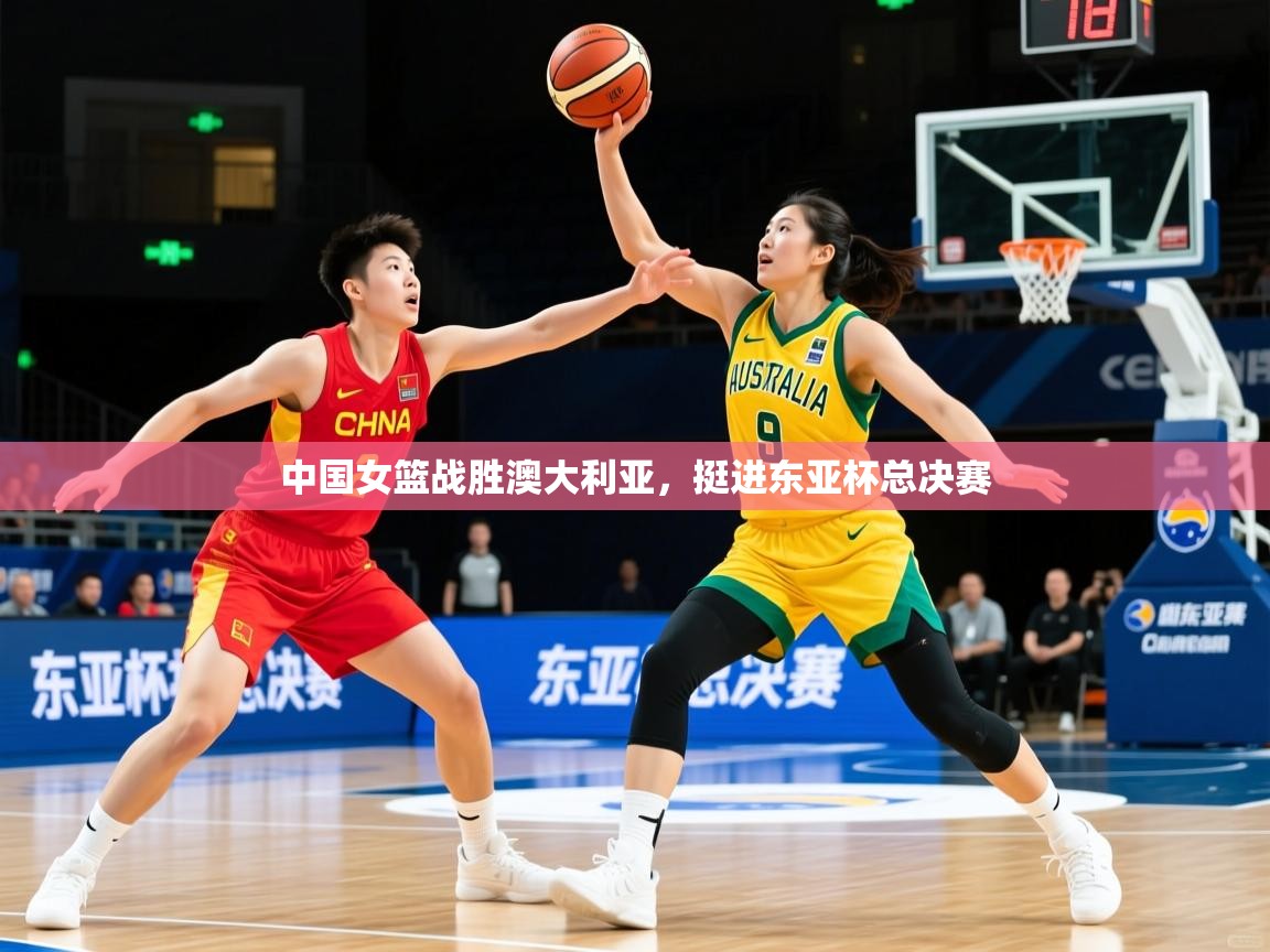 中国女篮战胜澳大利亚，挺进东亚杯总决赛