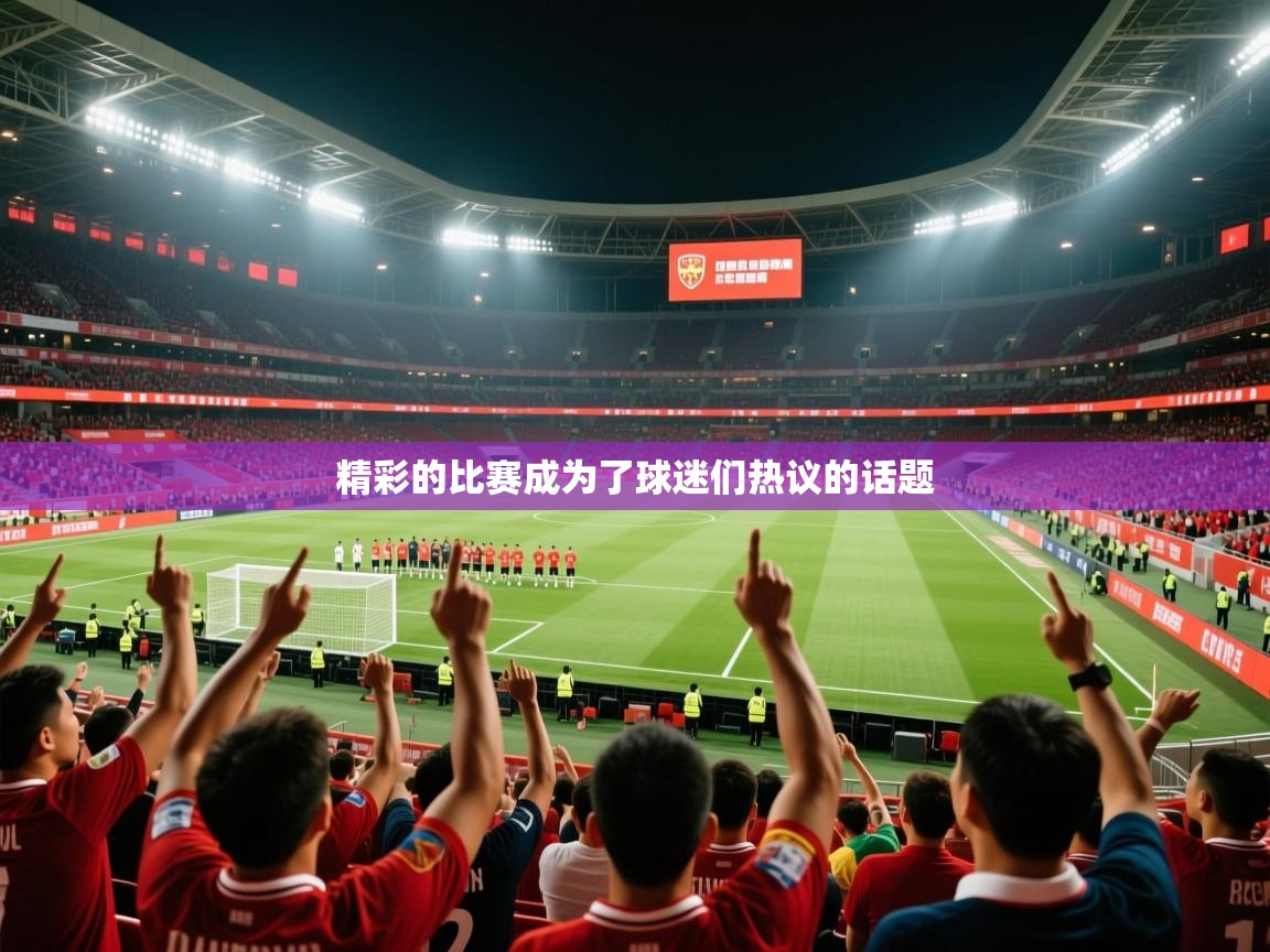 精彩的比赛成为了球迷们热议的话题 精彩的比赛成为了球迷们热议的话题