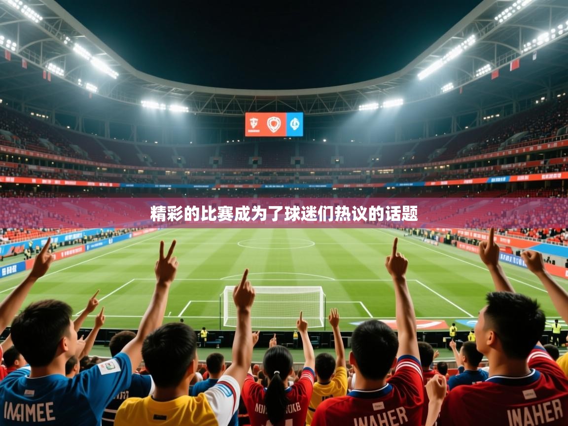 精彩的比赛成为了球迷们热议的话题 精彩的比赛成为了球迷们热议的话题