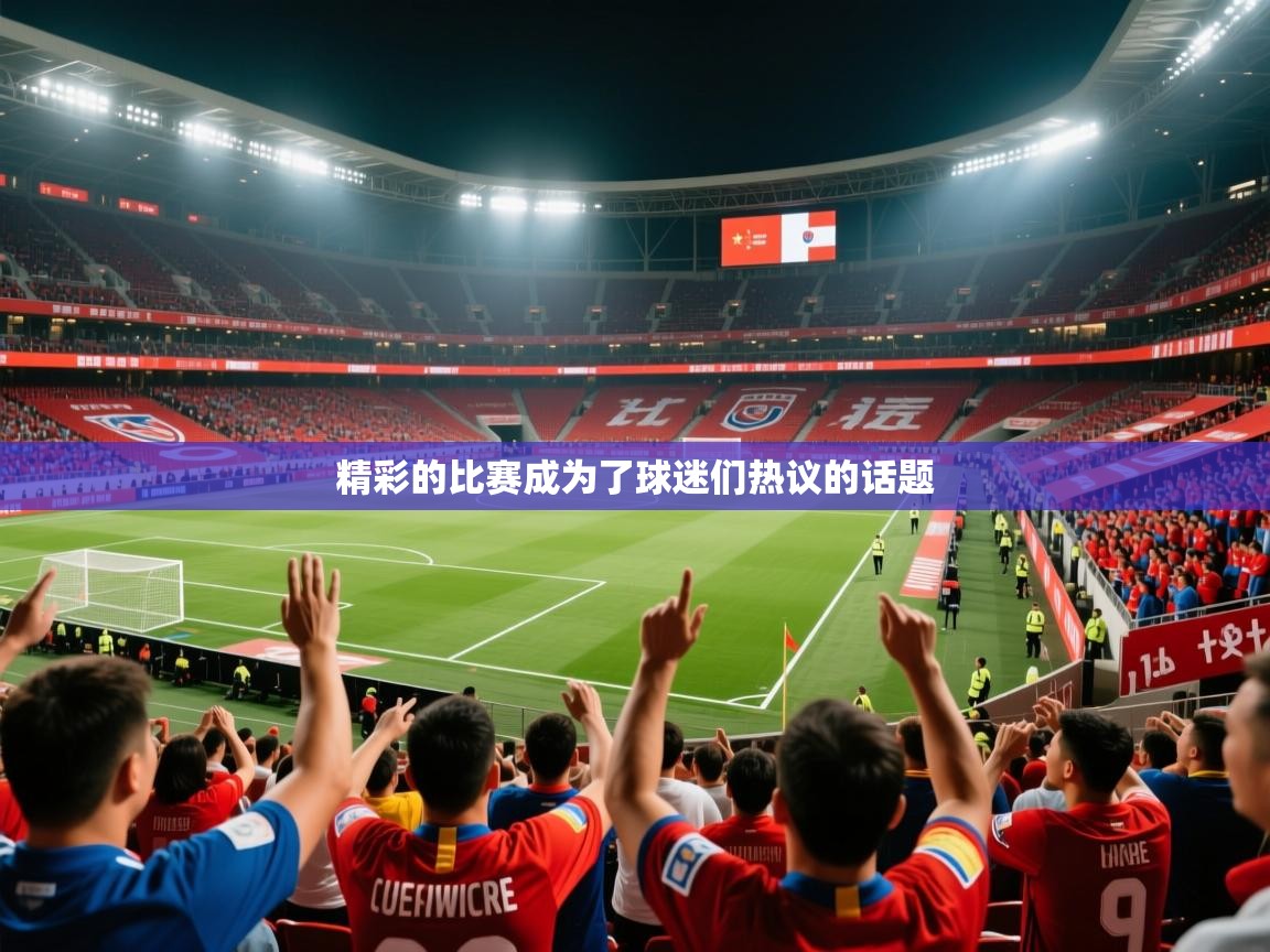 精彩的比赛成为了球迷们热议的话题 精彩的比赛成为了球迷们热议的话题