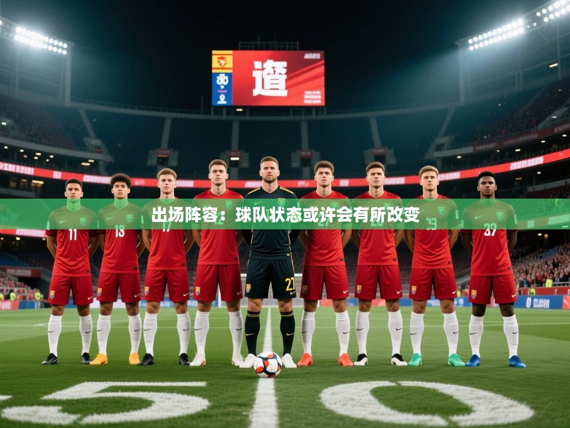 出场阵容:球队状态或许会有所改变 出场阵容:球队状态或许会有所改变