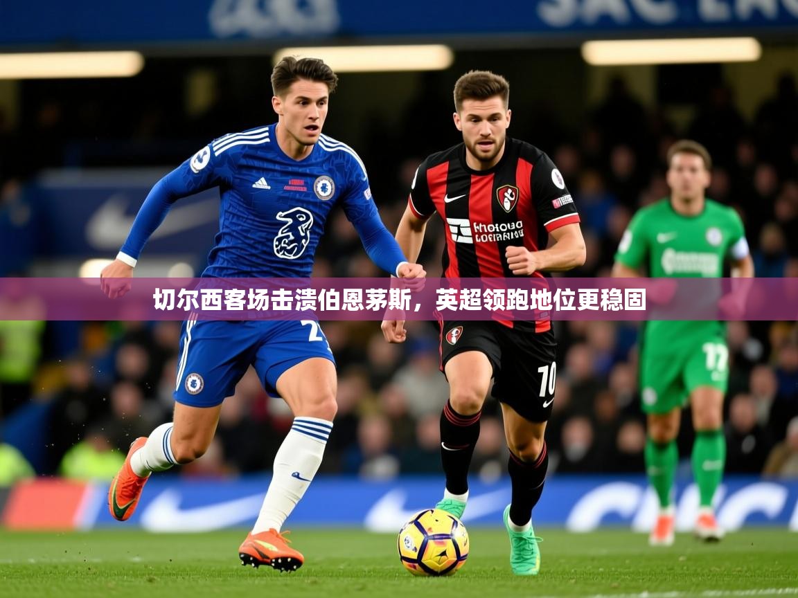 切尔西客场击溃伯恩茅斯,英超领跑地位更稳固 切尔西客场击溃伯恩茅斯,英超领跑地位更稳固