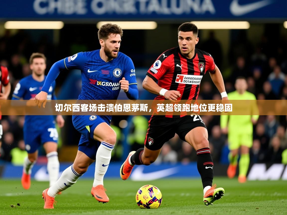 切尔西客场击溃伯恩茅斯,英超领跑地位更稳固 切尔西客场击溃伯恩茅斯,英超领跑地位更稳固