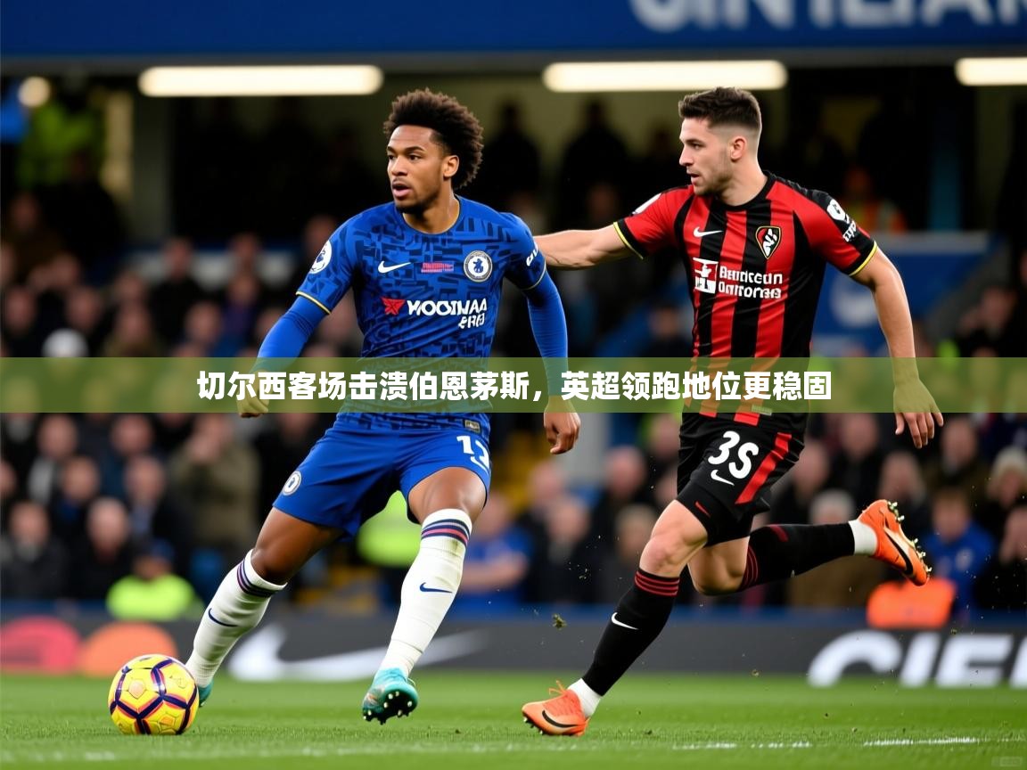 切尔西客场击溃伯恩茅斯,英超领跑地位更稳固 切尔西客场击溃伯恩茅斯,英超领跑地位更稳固