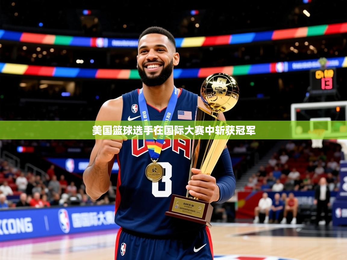 美国篮球选手在国际大赛中斩获冠军 美国篮球选手在国际大赛中斩获冠军