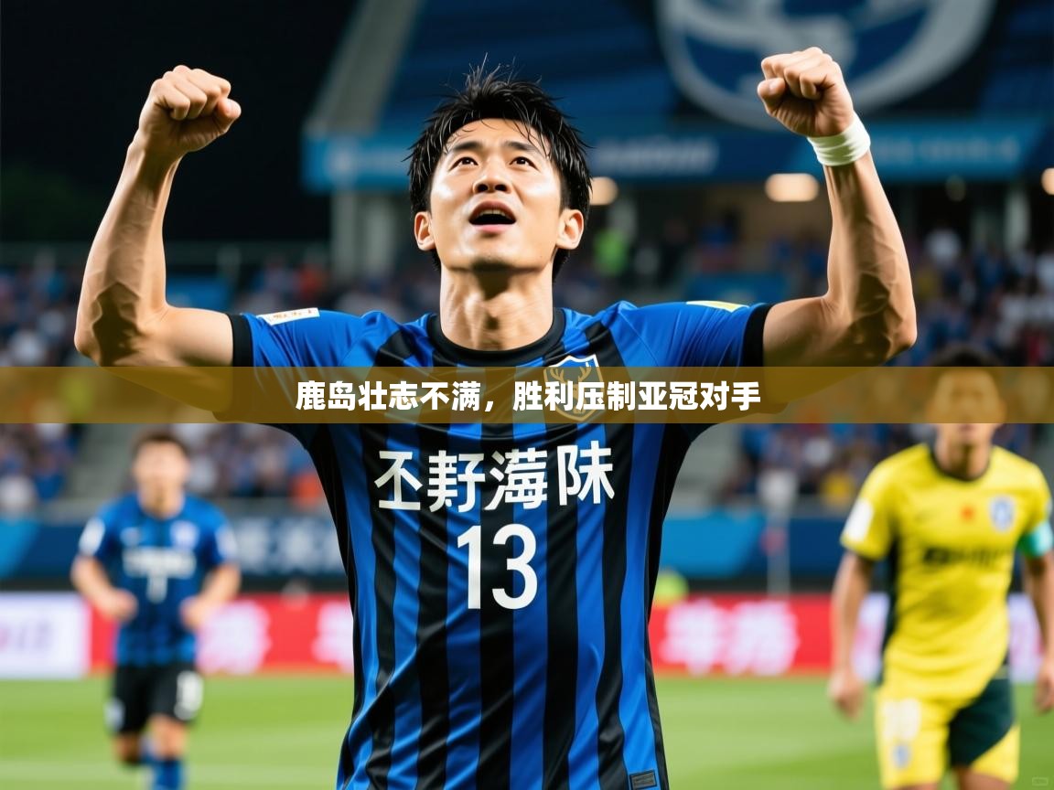 鹿岛壮志不满，胜利压制亚冠对手