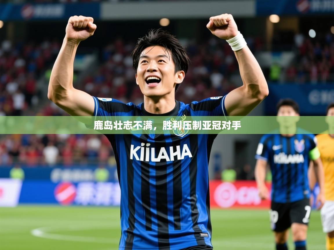 鹿岛壮志不满，胜利压制亚冠对手