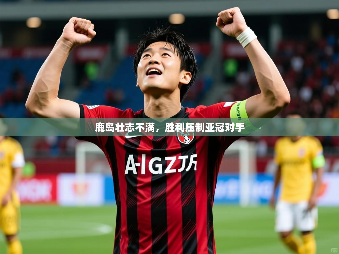 鹿岛壮志不满，胜利压制亚冠对手