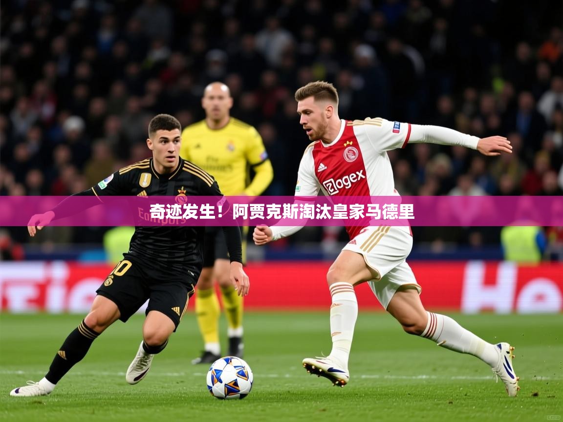 奇迹发生!阿贾克斯淘汰皇家马德里 奇迹发生!阿贾克斯淘汰皇家马德里