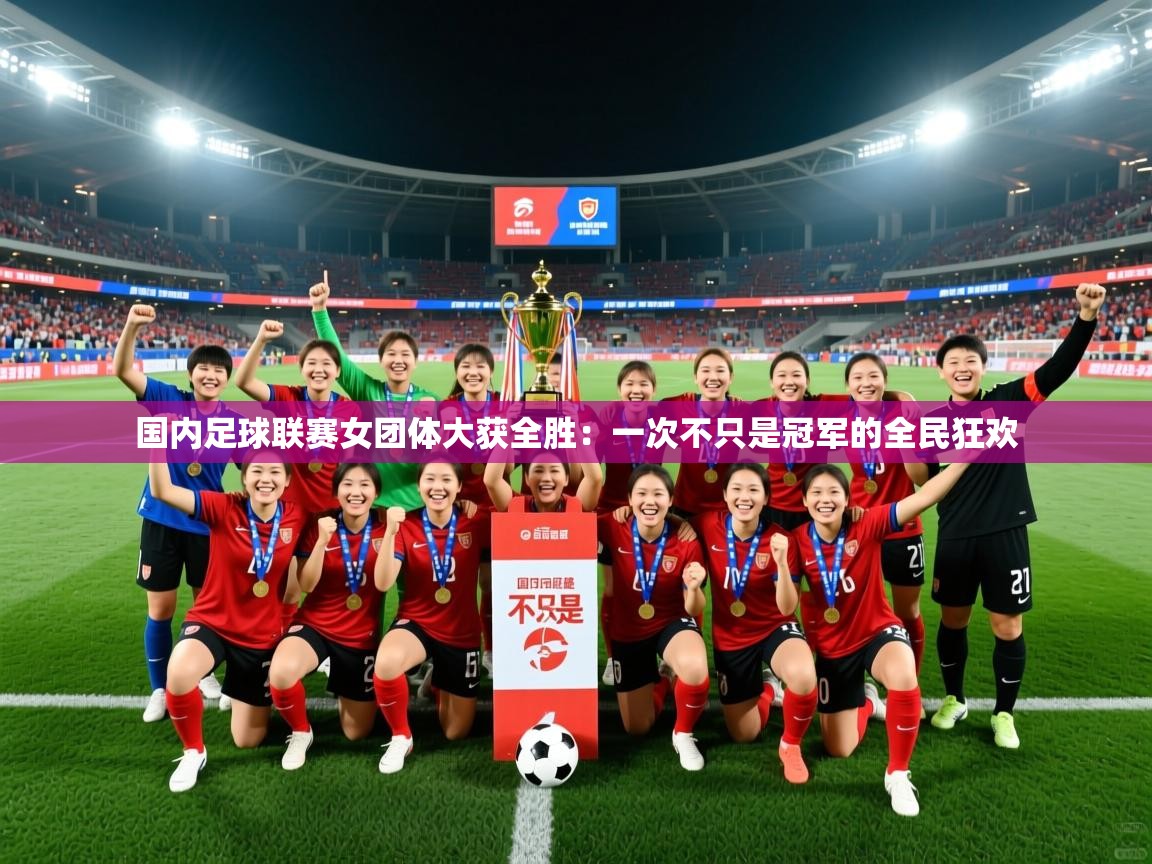 国内足球联赛女团体大获全胜：一次不只是冠军的全民狂欢