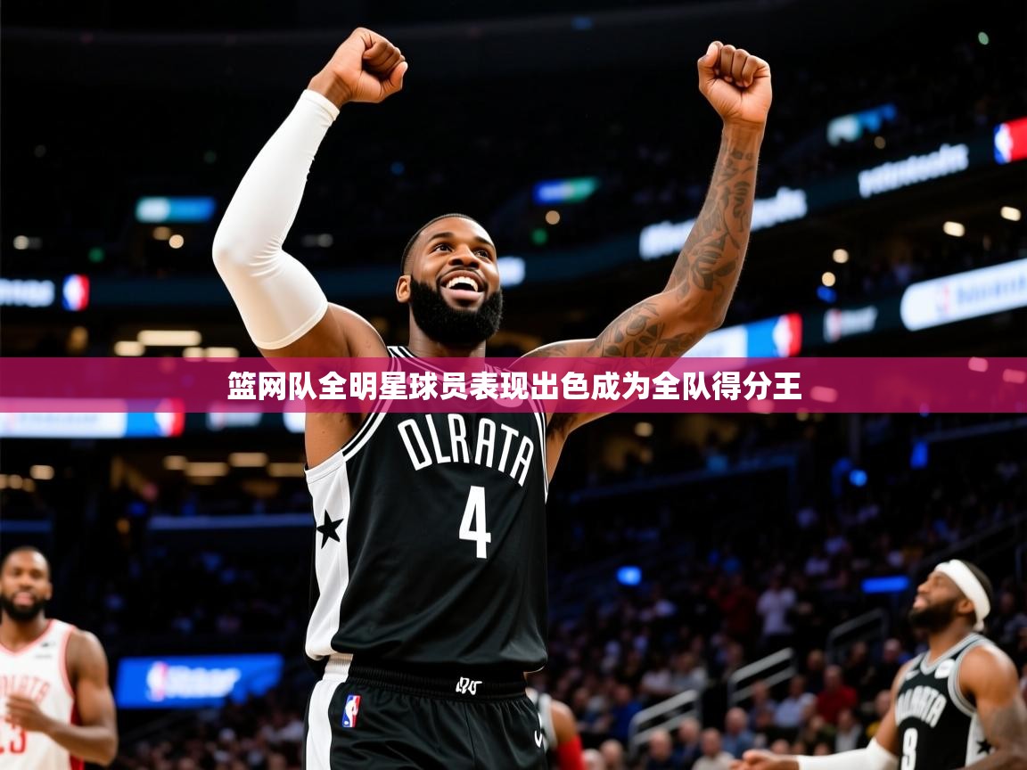 篮网队全明星球员表现出色成为全队得分王