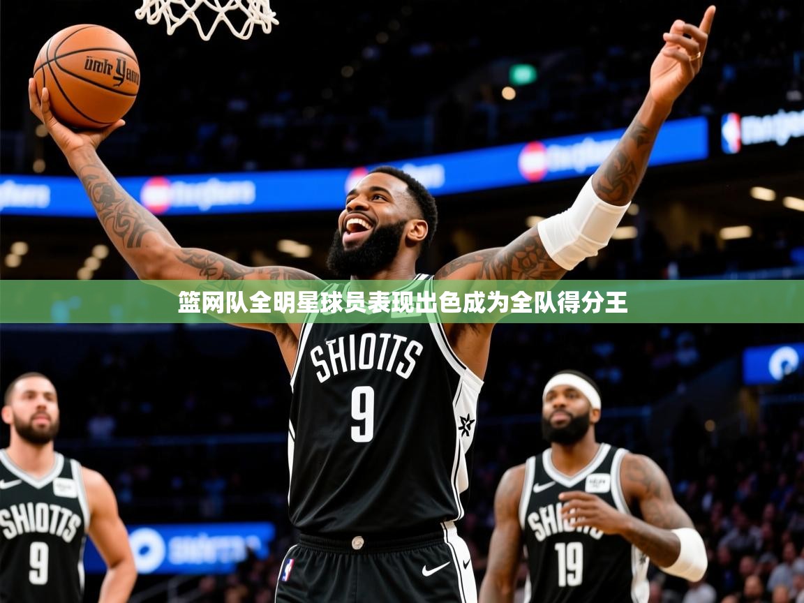 篮网队全明星球员表现出色成为全队得分王