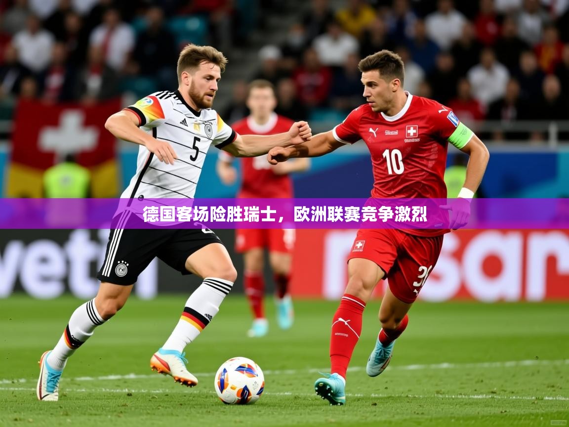德国客场险胜瑞士,欧洲联赛竞争激烈 德国客场险胜瑞士,欧洲联赛竞争激烈