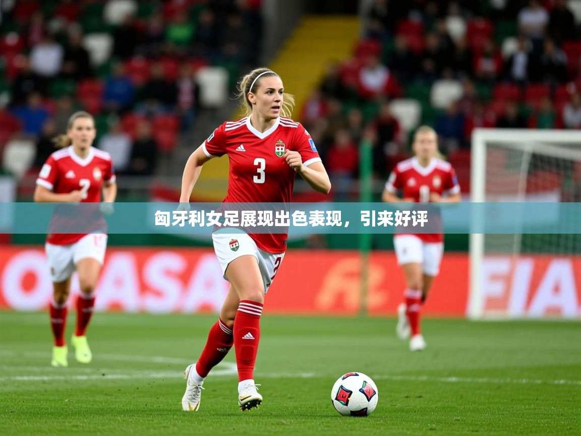匈牙利女足展现出色表现,引来好评 匈牙利女足展现出色表现,引来好评