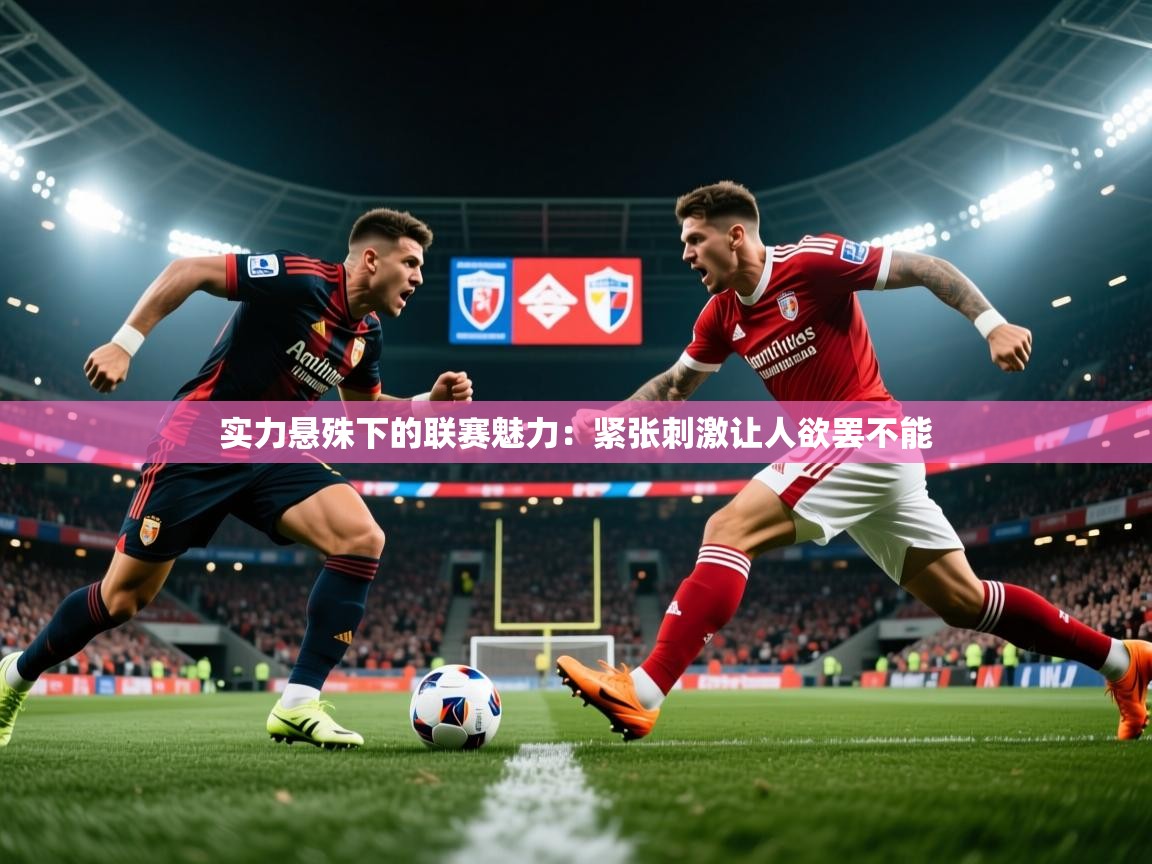 实力悬殊下的联赛魅力:紧张刺激让人欲罢不能 实力悬殊下的联赛魅力:紧张刺激让人欲罢不能